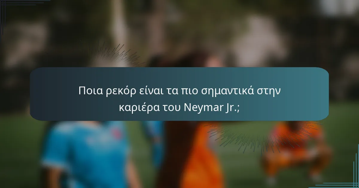 Ποια ρεκόρ είναι τα πιο σημαντικά στην καριέρα του Neymar Jr.;