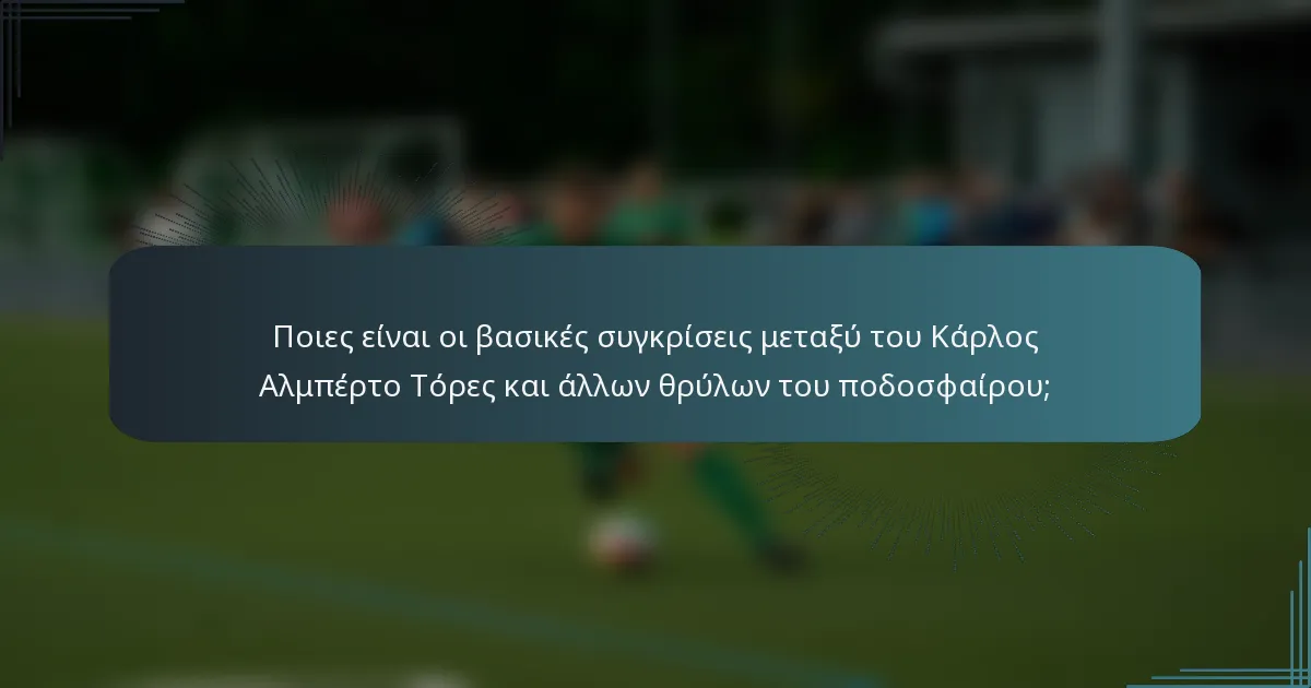 Ποιες είναι οι βασικές συγκρίσεις μεταξύ του Κάρλος Αλμπέρτο Τόρες και άλλων θρύλων του ποδοσφαίρου;