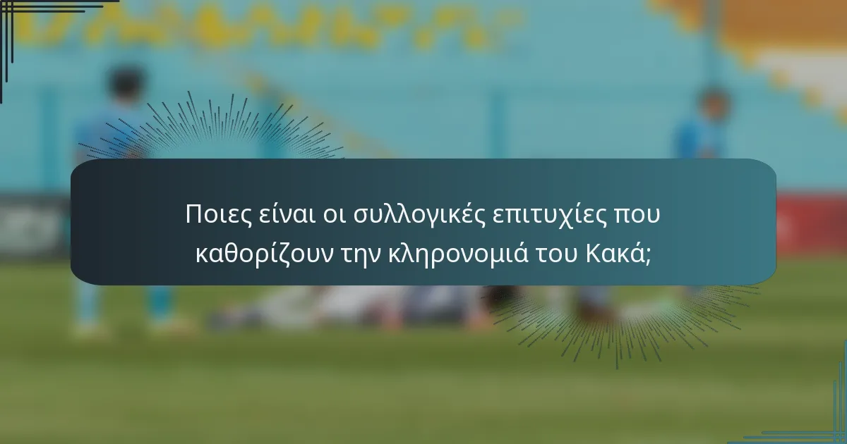 Ποιες είναι οι συλλογικές επιτυχίες που καθορίζουν την κληρονομιά του Κακά;