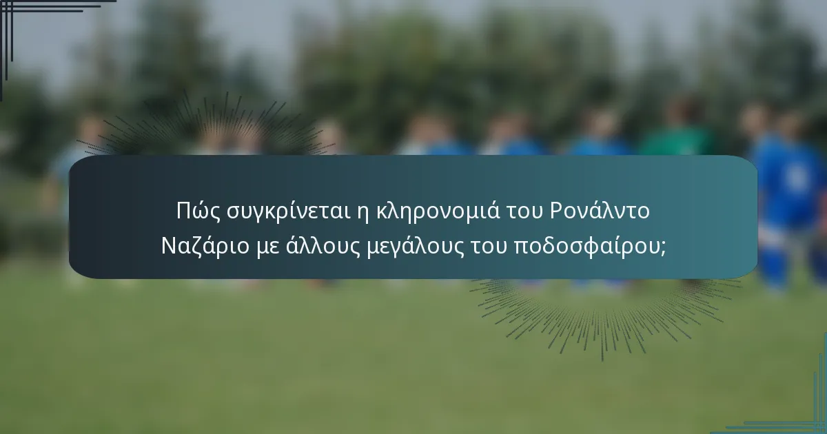 Πώς συγκρίνεται η κληρονομιά του Ρονάλντο Ναζάριο με άλλους μεγάλους του ποδοσφαίρου;
