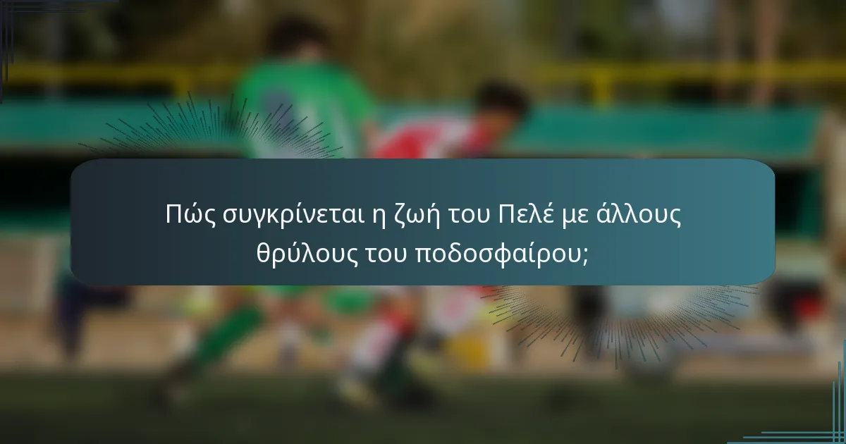 Πώς συγκρίνεται η ζωή του Πελέ με άλλους θρύλους του ποδοσφαίρου;